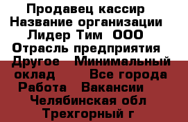 Продавец-кассир › Название организации ­ Лидер Тим, ООО › Отрасль предприятия ­ Другое › Минимальный оклад ­ 1 - Все города Работа » Вакансии   . Челябинская обл.,Трехгорный г.